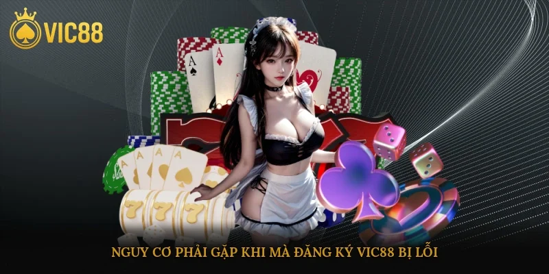 Nguy cơ phải gặp khi mà đăng ký vic88 bị lỗi